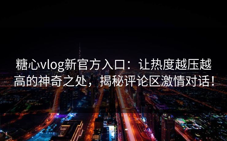 糖心vlog新官方入口:让热度越压越高的神奇之处,揭秘评论区激情对话! 糖心vlog新官方入口:让热度越压越高的神奇之处,揭秘评论区激情对话!