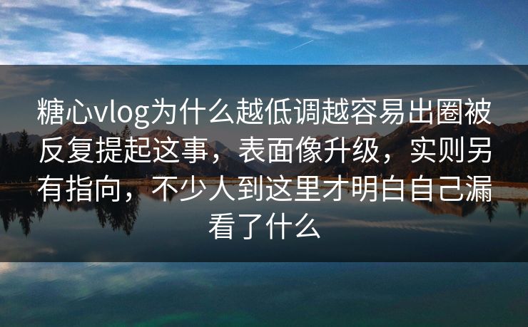 糖心vlog为什么越低调越容易出圈被反复提起这事，表面像升级，实则另有指向，不少人到这里才明白自己漏看了什么