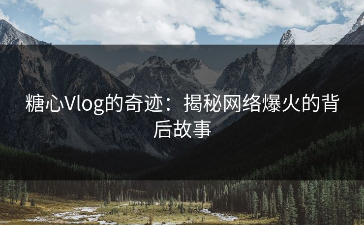 糖心Vlog的奇迹:揭秘网络爆火的背后故事 糖心Vlog的奇迹:揭秘网络爆火的背后故事
