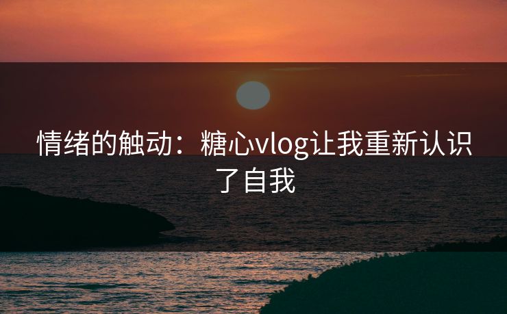 情绪的触动：糖心vlog让我重新认识了自我