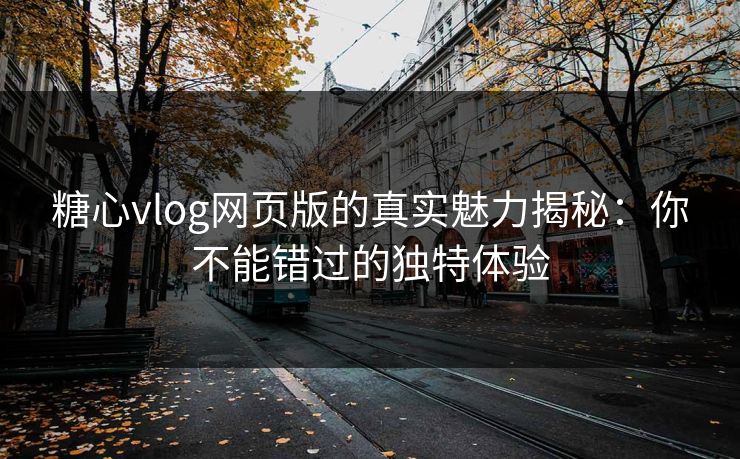 糖心vlog网页版的真实魅力揭秘：你不能错过的独特体验