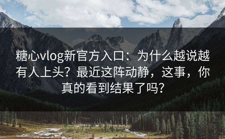 糖心vlog新官方入口:为什么越说越有人上头?最近这阵动静,这事,你真的看到结果了吗? 糖心vlog新官方入口:为什么越说越有人上头?最近这阵动静,这事,你真的看到结果了吗?