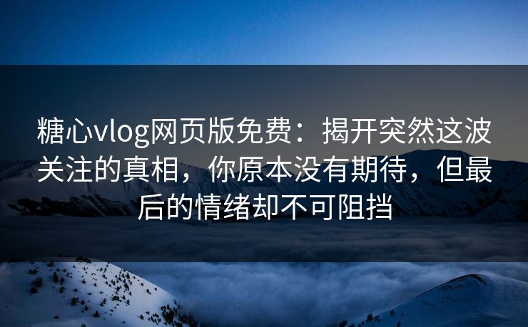 糖心vlog网页版免费:揭开突然这波关注的真相,你原本没有期待,但最后的情绪却不可阻挡 糖心vlog网页版免费:揭开突然这波关注的真相,你原本没有期待,但最后的情绪却不可阻挡