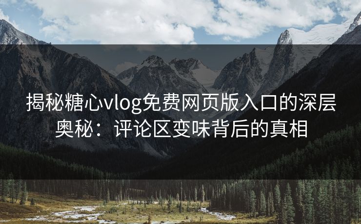 揭秘糖心vlog免费网页版入口的深层奥秘：评论区变味背后的真相