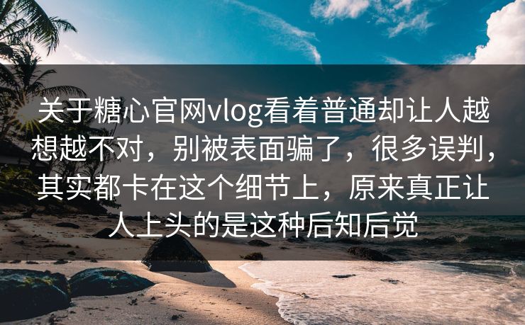 关于糖心官网vlog看着普通却让人越想越不对,别被表面骗了,很多误判,其实都卡在这个细节上,原来真正让人上头的是这种后知后觉 关于糖心官网vlog看着普通却让人越想越不对,别被表面骗了,很多误判,其实都卡在这个细节上,原来真正让人上头的是这种后知后觉