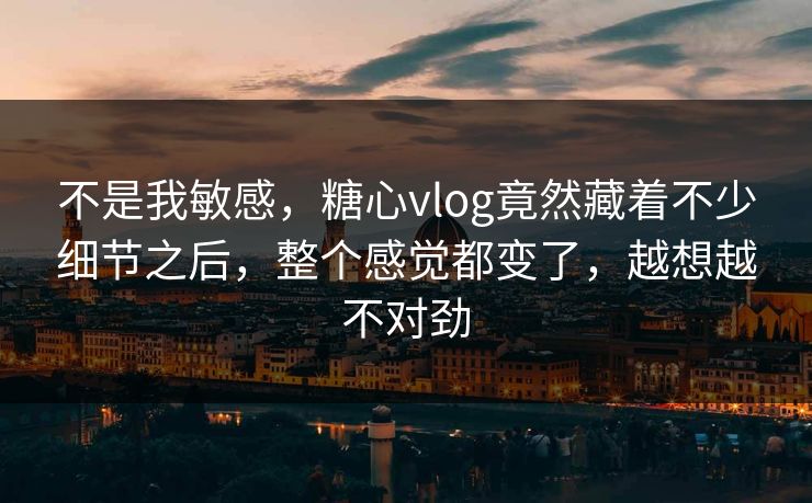 不是我敏感,糖心vlog竟然藏着不少细节之后,整个感觉都变了,越想越不对劲 不是我敏感,糖心vlog竟然藏着不少细节之后,整个感觉都变了,越想越不对劲