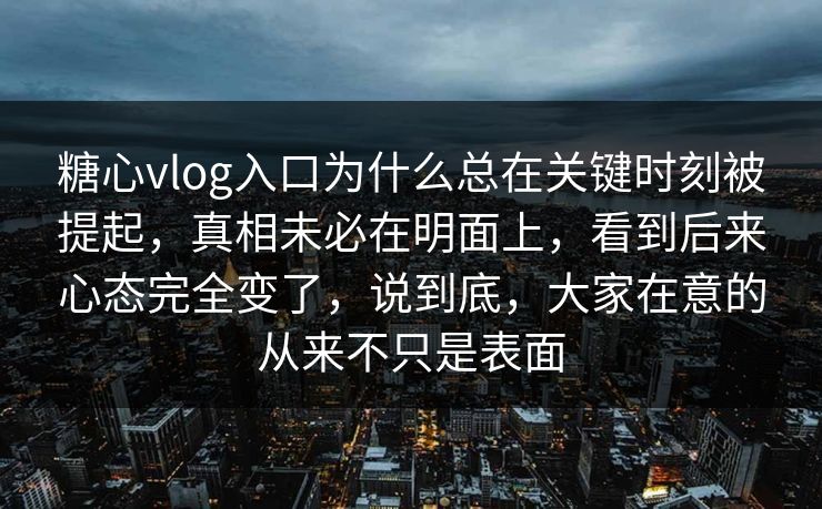 糖心vlog入口为什么总在关键时刻被提起，真相未必在明面上，看到后来心态完全变了，说到底，大家在意的从来不只是表面