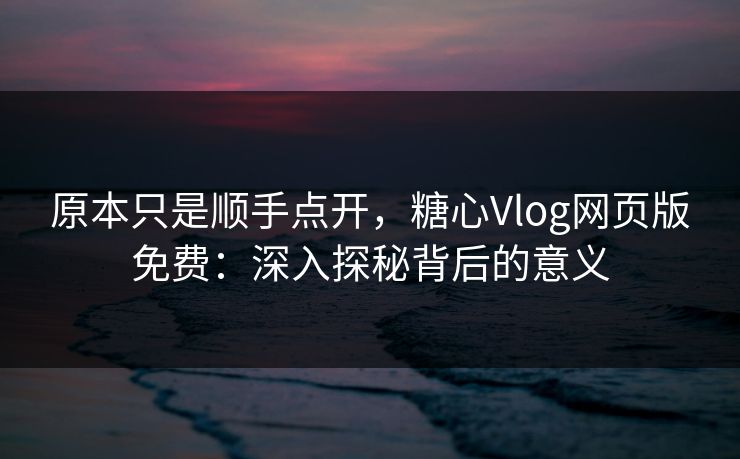 原本只是顺手点开,糖心Vlog网页版免费:深入探秘背后的意义 原本只是顺手点开,糖心Vlog网页版免费:深入探秘背后的意义