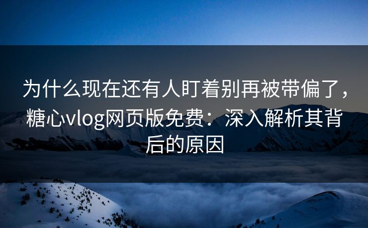 为什么现在还有人盯着别再被带偏了,糖心vlog网页版免费:深入解析其背后的原因 为什么现在还有人盯着别再被带偏了,糖心vlog网页版免费:深入解析其背后的原因