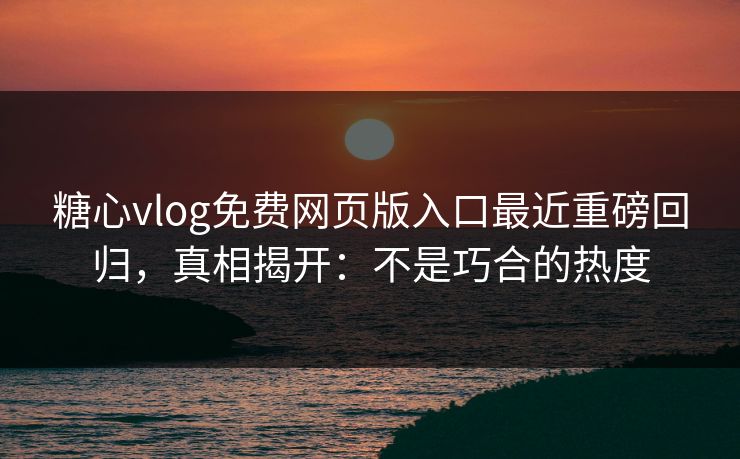 糖心vlog免费网页版入口最近重磅回归,真相揭开:不是巧合的热度 糖心vlog免费网页版入口最近重磅回归,真相揭开:不是巧合的热度