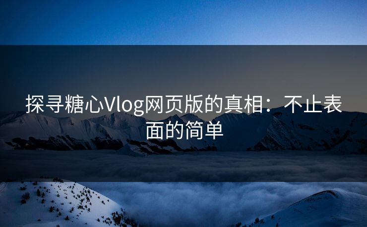 探寻糖心Vlog网页版的真相：不止表面的简单