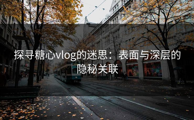 探寻糖心vlog的迷思：表面与深层的隐秘关联