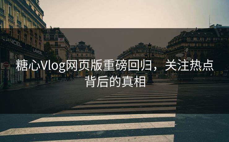 糖心Vlog网页版重磅回归，关注热点背后的真相