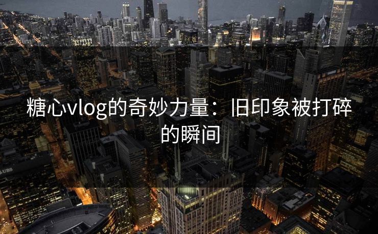 糖心vlog的奇妙力量：旧印象被打碎的瞬间