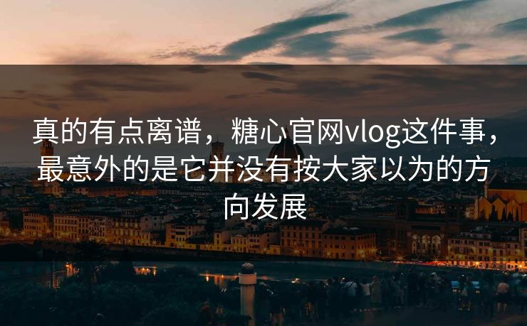 真的有点离谱，糖心官网vlog这件事，最意外的是它并没有按大家以为的方向发展