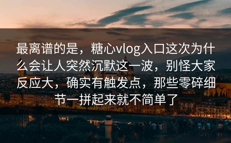 最离谱的是,糖心vlog入口这次为什么会让人突然沉默这一波,别怪大家反应大,确实有触发点,那些零碎细节一拼起来就不简单了 最离谱的是,糖心vlog入口这次为什么会让人突然沉默这一波,别怪大家反应大,确实有触发点,那些零碎细节一拼起来就不简单了