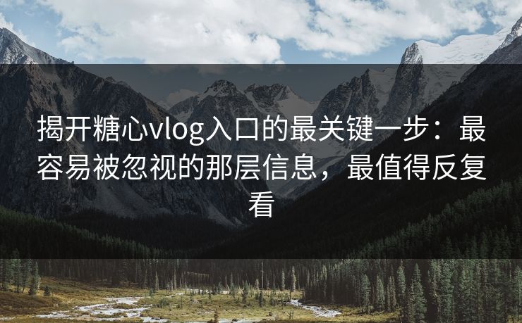揭开糖心vlog入口的最关键一步:最容易被忽视的那层信息,最值得反复看 揭开糖心vlog入口的最关键一步:最容易被忽视的那层信息,最值得反复看