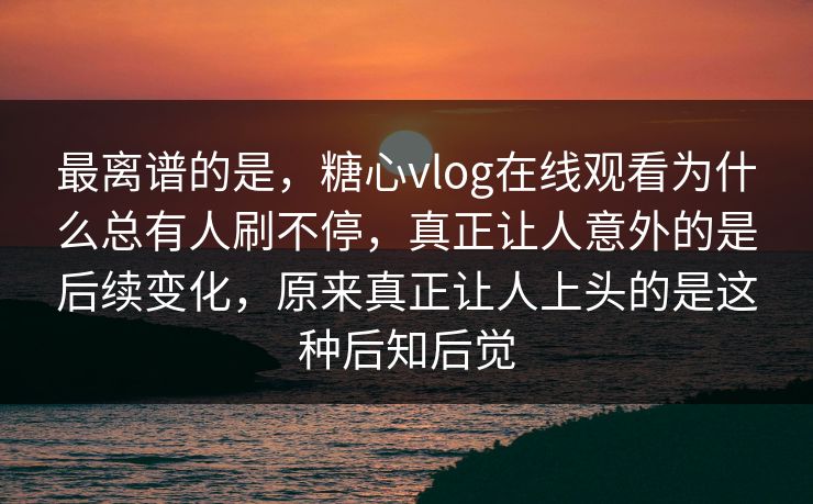 最离谱的是,糖心vlog在线观看为什么总有人刷不停,真正让人意外的是后续变化,原来真正让人上头的是这种后知后觉 最离谱的是,糖心vlog在线观看为什么总有人刷不停,真正让人意外的是后续变化,原来真正让人上头的是这种后知后觉