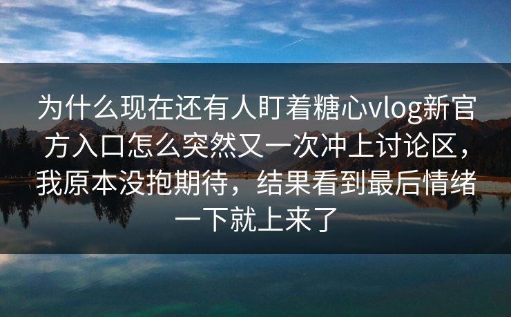 为什么现在还有人盯着糖心vlog新官方入口怎么突然又一次冲上讨论区,我原本没抱期待,结果看到最后情绪一下就上来了 为什么现在还有人盯着糖心vlog新官方入口怎么突然又一次冲上讨论区,我原本没抱期待,结果看到最后情绪一下就上来了