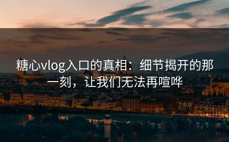 糖心vlog入口的真相:细节揭开的那一刻,让我们无法再喧哗 糖心vlog入口的真相:细节揭开的那一刻,让我们无法再喧哗