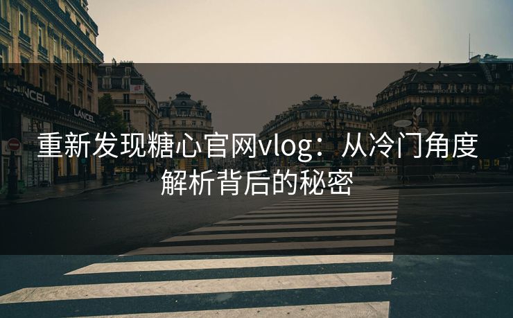 重新发现糖心官网vlog：从冷门角度解析背后的秘密