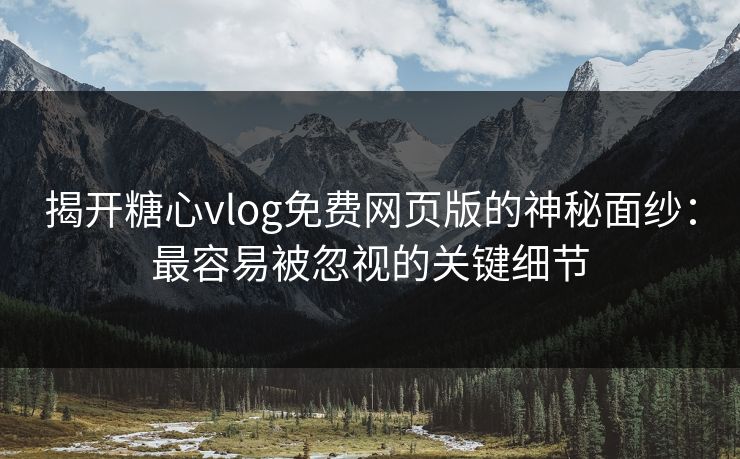 揭开糖心vlog免费网页版的神秘面纱:最容易被忽视的关键细节 揭开糖心vlog免费网页版的神秘面纱:最容易被忽视的关键细节