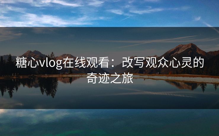 糖心vlog在线观看:改写观众心灵的奇迹之旅 糖心vlog在线观看:改写观众心灵的奇迹之旅