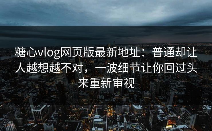 糖心vlog网页版最新地址:普通却让人越想越不对,一波细节让你回过头来重新审视 糖心vlog网页版最新地址:普通却让人越想越不对,一波细节让你回过头来重新审视