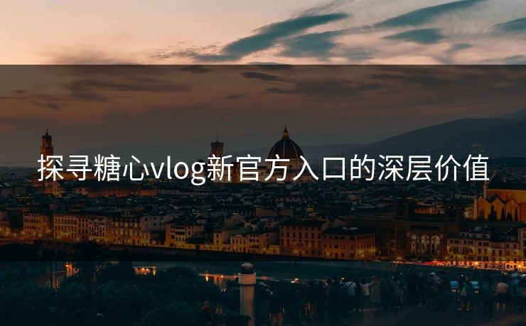 探寻糖心vlog新官方入口的深层价值 探寻糖心vlog新官方入口的深层价值