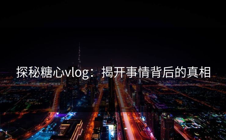 探秘糖心vlog:揭开事情背后的真相 探秘糖心vlog:揭开事情背后的真相