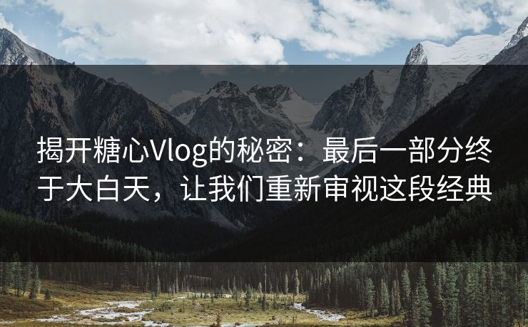 揭开糖心Vlog的秘密:最后一部分终于大白天,让我们重新审视这段经典 揭开糖心Vlog的秘密:最后一部分终于大白天,让我们重新审视这段经典