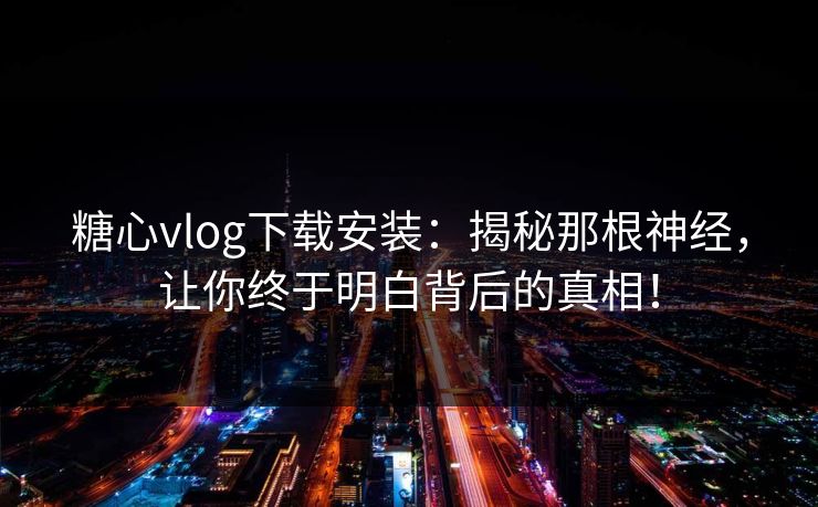 糖心vlog下载安装:揭秘那根神经,让你终于明白背后的真相! 糖心vlog下载安装:揭秘那根神经,让你终于明白背后的真相!