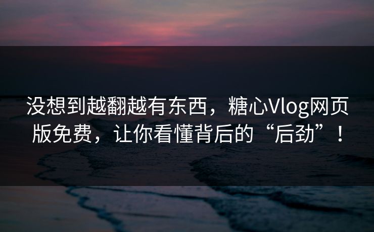 没想到越翻越有东西，糖心Vlog网页版免费，让你看懂背后的“后劲”！