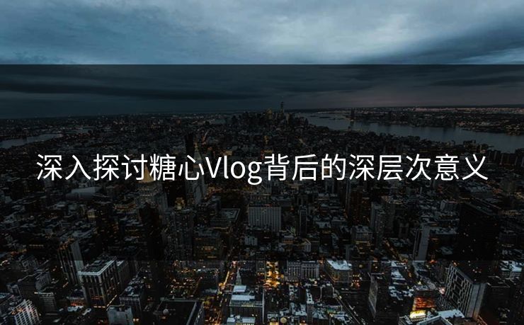 深入探讨糖心Vlog背后的深层次意义