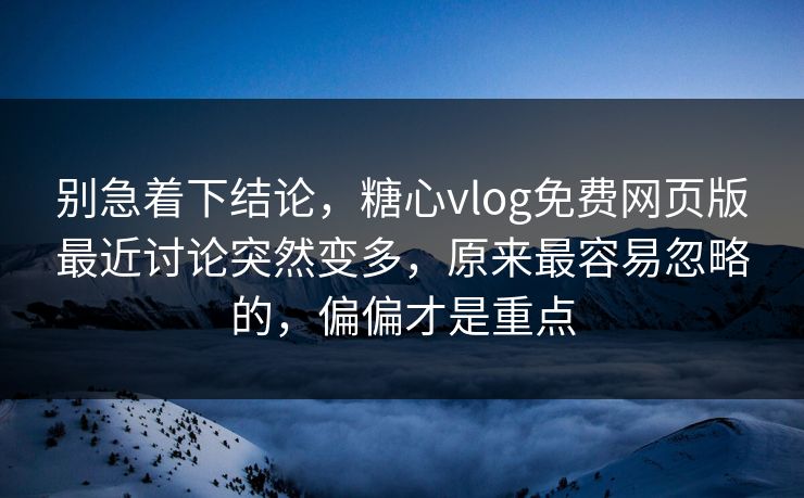 别急着下结论,糖心vlog免费网页版最近讨论突然变多,原来最容易忽略的,偏偏才是重点 别急着下结论,糖心vlog免费网页版最近讨论突然变多,原来最容易忽略的,偏偏才是重点