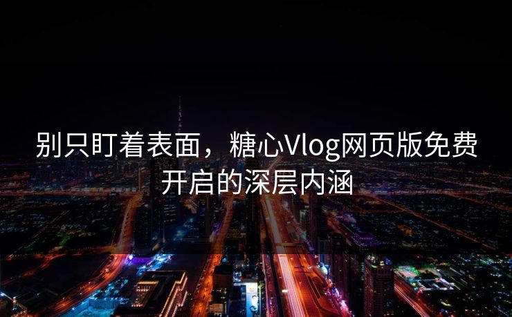 别只盯着表面,糖心Vlog网页版免费开启的深层内涵 别只盯着表面,糖心Vlog网页版免费开启的深层内涵