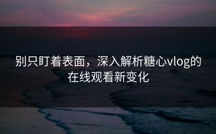 别只盯着表面,深入解析糖心vlog的在线观看新变化 别只盯着表面,深入解析糖心vlog的在线观看新变化