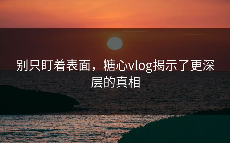别只盯着表面,糖心vlog揭示了更深层的真相 别只盯着表面,糖心vlog揭示了更深层的真相