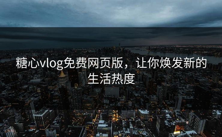 糖心vlog免费网页版,让你焕发新的生活热度 糖心vlog免费网页版,让你焕发新的生活热度