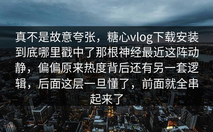 真不是故意夸张，糖心vlog下载安装到底哪里戳中了那根神经最近这阵动静，偏偏原来热度背后还有另一套逻辑，后面这层一旦懂了，前面就全串起来了