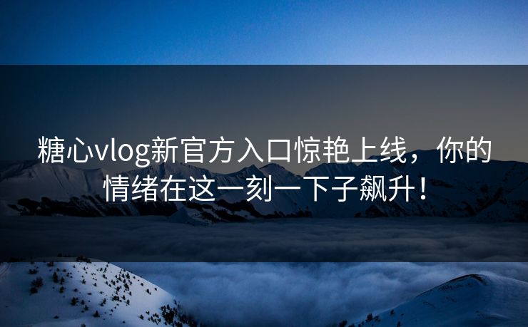 糖心vlog新官方入口惊艳上线,你的情绪在这一刻一下子飙升! 糖心vlog新官方入口惊艳上线,你的情绪在这一刻一下子飙升!
