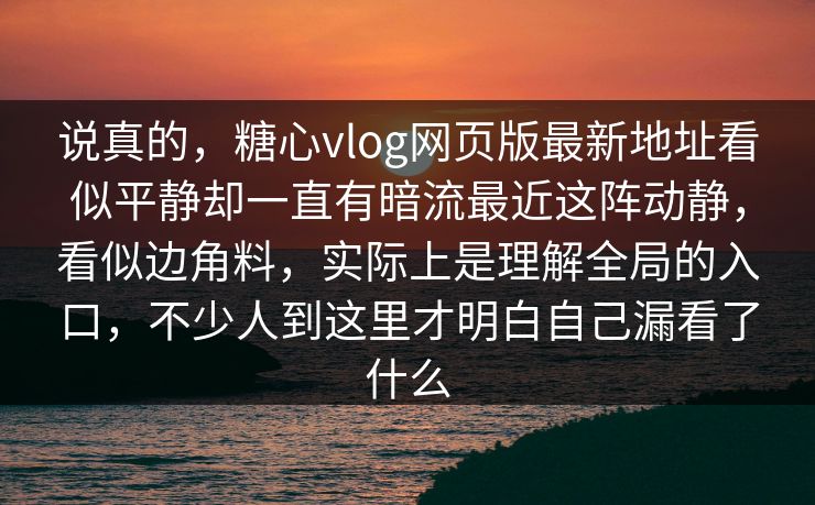 说真的,糖心vlog网页版最新地址看似平静却一直有暗流最近这阵动静,看似边角料,实际上是理解全局的入口,不少人到这里才明白自己漏看了什么 说真的,糖心vlog网页版最新地址看似平静却一直有暗流最近这阵动静,看似边角料,实际上是理解全局的入口,不少人到这里才明白自己漏看了什么