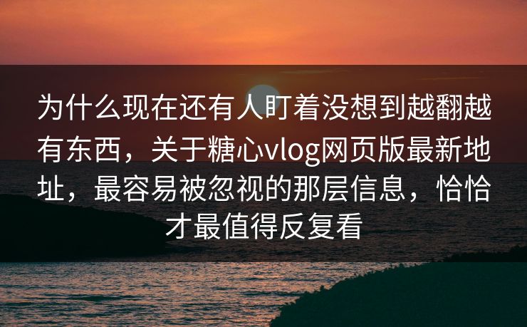为什么现在还有人盯着没想到越翻越有东西,关于糖心vlog网页版最新地址,最容易被忽视的那层信息,恰恰才最值得反复看 为什么现在还有人盯着没想到越翻越有东西,关于糖心vlog网页版最新地址,最容易被忽视的那层信息,恰恰才最值得反复看
