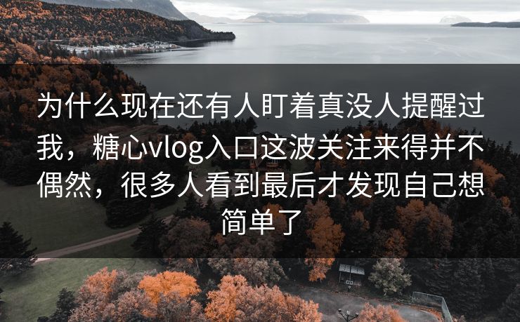 为什么现在还有人盯着真没人提醒过我,糖心vlog入口这波关注来得并不偶然,很多人看到最后才发现自己想简单了 为什么现在还有人盯着真没人提醒过我,糖心vlog入口这波关注来得并不偶然,很多人看到最后才发现自己想简单了