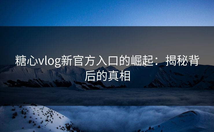 糖心vlog新官方入口的崛起:揭秘背后的真相 糖心vlog新官方入口的崛起:揭秘背后的真相