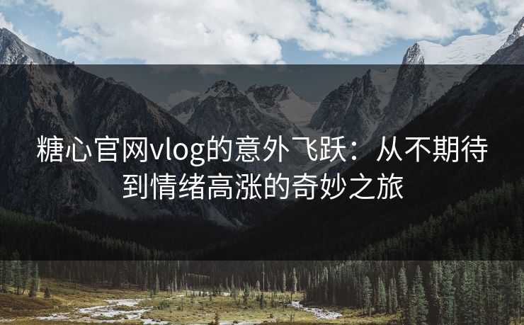 糖心官网vlog的意外飞跃：从不期待到情绪高涨的奇妙之旅
