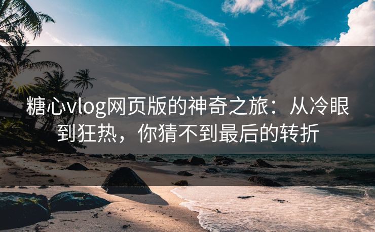 糖心vlog网页版的神奇之旅：从冷眼到狂热，你猜不到最后的转折
