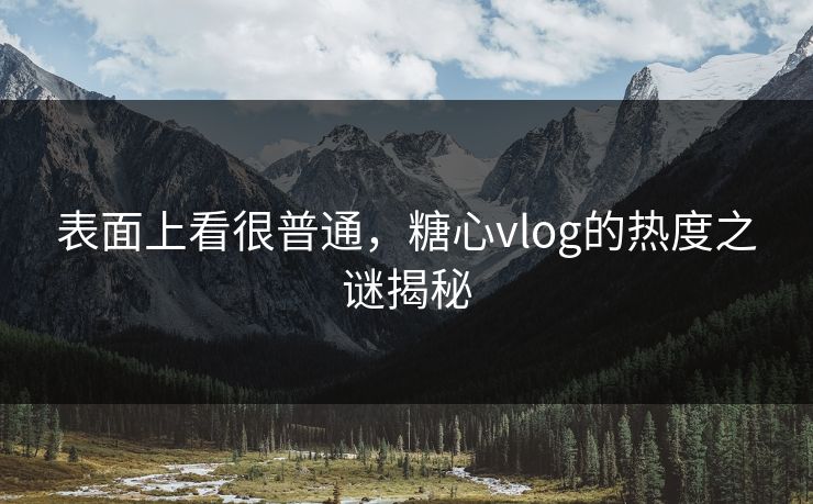 表面上看很普通,糖心vlog的热度之谜揭秘 表面上看很普通,糖心vlog的热度之谜揭秘
