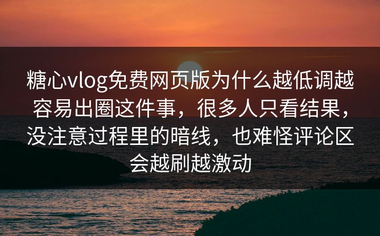 糖心vlog免费网页版为什么越低调越容易出圈这件事，很多人只看结果，没注意过程里的暗线，也难怪评论区会越刷越激动