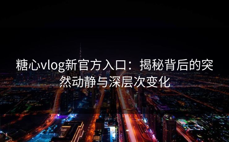 糖心vlog新官方入口:揭秘背后的突然动静与深层次变化 糖心vlog新官方入口:揭秘背后的突然动静与深层次变化